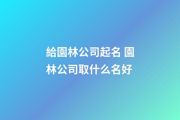 給園林公司起名 園林公司取什么名好-第1張-公司起名-玄機派